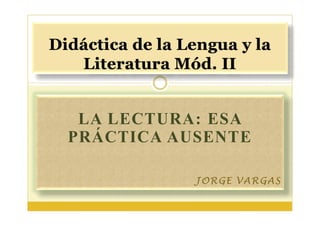 LA LECTURA: ESA
PRÁCTICA AUSENTE

           JORGE VARGAS
 