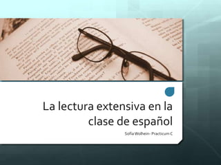 La lectura extensiva en la 
clase de español 
SofíaWolhein- Practicum C 
 