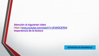 Atención al siguiente video
https://www.youtube.com/watch?v=jFklK9CERHI
Importancia de la lectura
ESTRATEGIA DE DESARROLLO
 