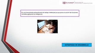 Es una herramienta extraordinaria de trabajo intelectual ya que pone en acción las funciones
mentales agilizando la inteligencia.
ESTRATEGIA DE DESARROLLO
 