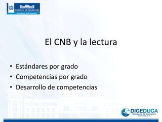 El CNB y la lectura
• Estándares por grado
• Competencias por grado
• Desarrollo de competencias
 