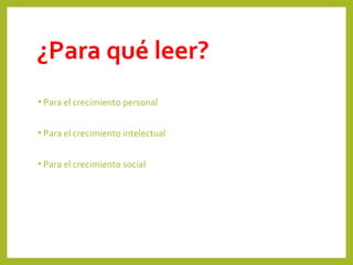 ¿Para qué leer?
• Para el crecimiento personal
• Para el crecimiento intelectual
• Para el crecimiento social
 