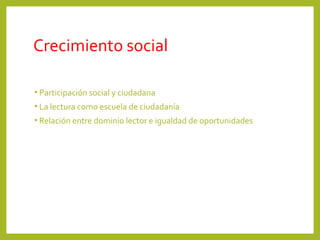 Crecimiento social
• Participación social y ciudadana
• La lectura como escuela de ciudadanía
• Relación entre dominio lector e igualdad de oportunidades
 
