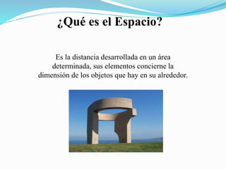 ¿Qué es el Espacio?
Es la distancia desarrollada en un área
determinada, sus elementos concierne la
dimensión de los objetos que hay en su alrededor.
 