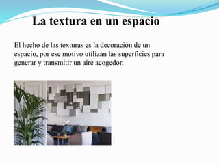 La textura en un espacio
El hecho de las texturas es la decoración de un
espacio, por ese motivo utilizan las superficies para
generar y transmitir un aire acogedor.
 