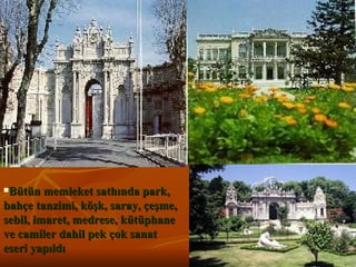 Bütün memleket sathında park, bahçe tanzimi, köşk, saray, çeşme, sebil, imaret, medrese, kütüphane ve camiler dahil pek çok sanat eseri yapıldı  