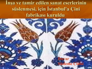 İnşa ve tamir edilen sanat eserlerinin süslenmesi, için İstanbul'a Çini fabrikası kuruldu  Duvar Süsleme Çinisi 