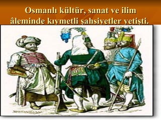 Osmanlı kültür, sanat ve ilim âleminde kıymetli şahsiyetler yetişti.  