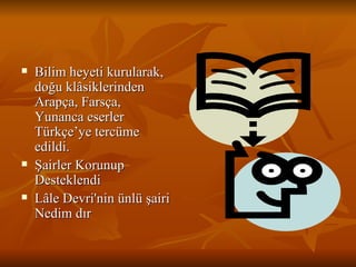 Bilim heyeti kurularak, doğu klâsiklerinden Arapça, Farsça, Yunanca eserler Türkçe’ye tercüme edildi.  Şairler Korunup Desteklendi Lâle Devri'nin ünlü şairi Nedim dır  