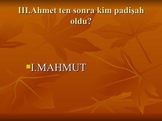 III.Ahmet ten sonra kim padişah oldu? I.MAHMUT 