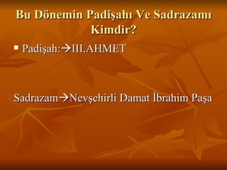 Bu Dönemin Padişahı Ve Sadrazamı Kimdir? Padişah:  III.AHMET Sadrazam  Nevşehirli Damat İbrahim Paşa 