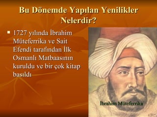 Bu Dönemde Yapılan Yenilikler Nelerdir? 1727 yılında İbrahim Müteferrika ve Sait Efendi tarafından İlk Osmanlı Matbaasının kuruldu ve bir çok kitap basıldı İbrahim Müteferrika 