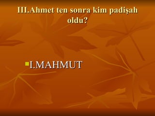 III.Ahmet ten sonra kim padişah oldu? <ul><ul><ul><li>I.MAHMUT </li></ul></ul></ul>