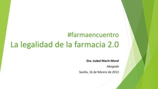 #farmaencuentro
La legalidad de la farmacia 2.0
Dra. Isabel Marín Moral
Abogada
Sevilla, 16 de febrero de 2013
1
 
