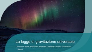 La legge di gravitazione universale
Lorenzo Carafa, Noah Di Clemente, Gabriele Luciani, Francesco
Savini
 