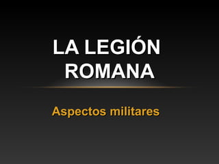 LA LEGIÓN
 ROMANA
Aspectos militares
 