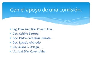 Con el apoyo de una comisión.

Ing. Francisco Díaz Covarrubias.
Doc. Gabino Barrera.
Doc. Pedro Contreras Elizalde.
Doc. Ignacio Alvarado.
Lic. Eulalio E. Ortega.
Lic. José Díaz Covarrubias.

 