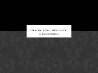La Legítima Defensa
DERECHO PENAL MEXICANO
 