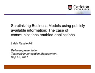 Scrutinizing Business Models using publicly
available information: The case of
communications enabled applications

Laleh Rezaie Adl

Thesis defense presentation
Technology Innovation Management
Sep 13, 2011
 