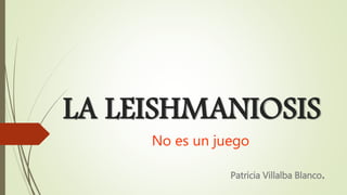 LA LEISHMANIOSIS
No es un juego
Patricia Villalba Blanco.
 