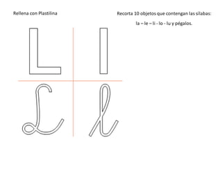 Rellena con Plastilina Recorta 10 objetos que contengan las sílabas:
la – le – li - lo - lu y pégalos.
 