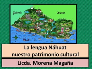 Licda. Morena Magaña
La lengua Náhuat
nuestro patrimonio cultural
 