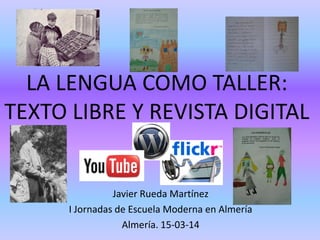 LA LENGUA COMO TALLER:
TEXTO LIBRE Y REVISTA DIGITAL
Javier Rueda Martínez
I Jornadas de Escuela Moderna en Almería
Almería. 15-03-14
 