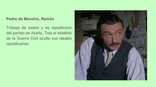 Padre de Moncho, Ramón
Trabaja de sastre y es republicano
del partido de Azaña. Tras el estallido
de la Guerra Civil oculta sus ideales
republicanos.
 