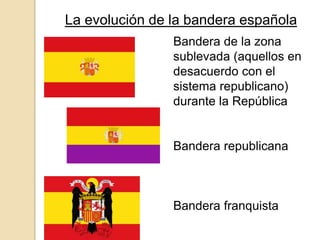 La evolución de la bandera española
Bandera de la zona
sublevada (aquellos en
desacuerdo con el
sistema republicano)
durante la República
Bandera republicana
Bandera franquista
 