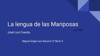 La lengua de las Mariposas
José Luis Cuerda
Miguel Ángel Lara Navarro 2º Bach A
Año 1999
 