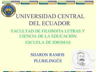 UNIVERSIDAD CENTRAL
     DEL ECUADOR
FACULTAD DE FILOSOFÍA LETRAS Y
   CIENCIA DE LA EDUCACIÓN
      ESCUELA DE IDIOMAS

       SHARON RAMOS
        PLURILINGÜE
 