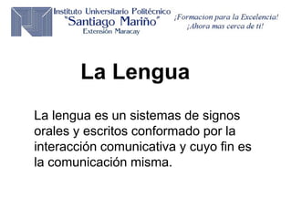 La Lengua
La lengua es un sistemas de signos
orales y escritos conformado por la
interacción comunicativa y cuyo fin es
la comunicación misma.
 