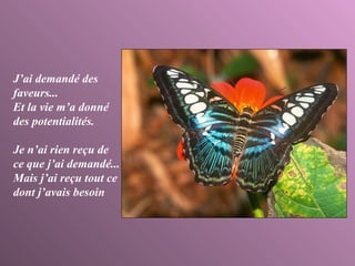 J’ai demandé des faveurs... Et la vie m’a donné des potentialités.  Je n’ai rien reçu de ce que j’ai demandé... Mais j’ai reçu tout ce dont j’avais besoin 