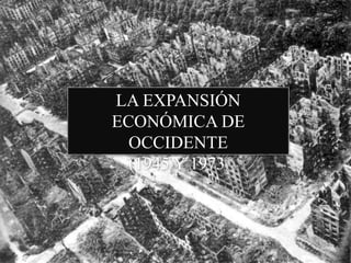 LA EXPANSIÓN 
ECONÓMICA DE 
OCCIDENTE 
(1945 Y 1973) 
 