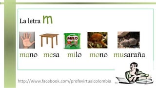http://www.facebook.com/profevirtualcolombia
La letra m
mano mesa milo mono musaraña
 