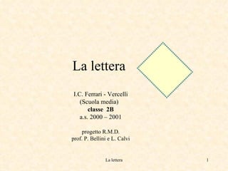 La lettera    I.C. Ferrari - Vercelli (Scuola media)  classe  2B a.s. 2000 – 2001 progetto R.M.D. prof. P. Bellini e L. Calvi 