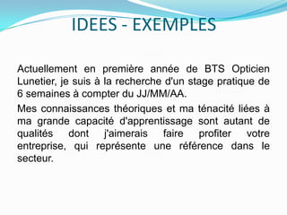 IDEES - EXEMPLES

Actuellement en première année de BTS Opticien Lunetier, afin
de compléter cette formation scolaire et d...