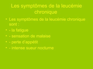 Les symptômes de la leucémie chronique   Les symptômes de la leucémie chronique sont : - la fatigue - sensation de malaise - perte d’appétit - intense sueur nocturne 