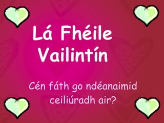 Lá Fhéile
Vailintín
Cén fáth go ndéanaimid
ceiliúradh air?
 