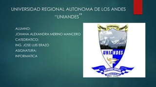 UNIVERSIDAD REGIONAL AUTONOMA DE LOS ANDES
“UNIANDES”
ALUMNO:
JOHANA ALEXANDRA MERINO MANCERO
CATEDRATICO:
ING. JOSE LUIS ERAZO
ASIGNATURA:
INFORMATICA
 