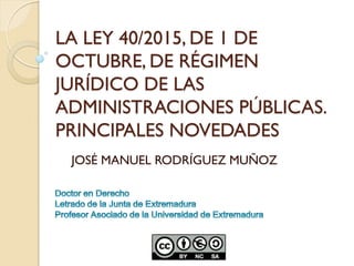 LA LEY 40/2015, DE 1 DE
OCTUBRE, DE RÉGIMEN
JURÍDICO DE LAS
ADMINISTRACIONES PÚBLICAS.
PRINCIPALES NOVEDADES
JOSÉ MANUEL RODRÍGUEZ MUÑOZ
 