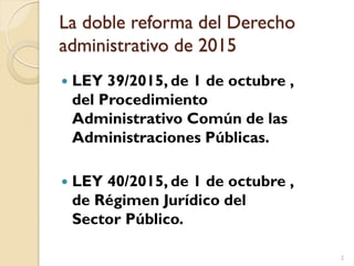 La doble reforma del Derecho
administrativo de 2015
 LEY 39/2015, de 1 de octubre ,
del Procedimiento
Administrativo Comú...