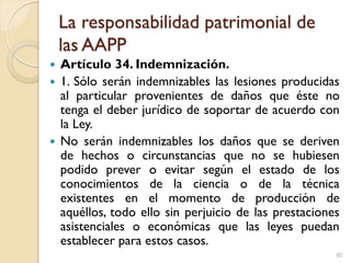 La responsabilidad patrimonial de
las AAPP
 Artículo 34. Indemnización.
 1. Sólo serán indemnizables las lesiones produc...