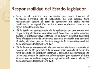 Responsabilidad del Estado legislador
 Para hacerlo efectivo es necesario que quien invoque el
perjuicio derivado de la a...