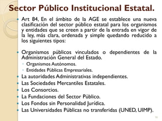 Sector Público Institucional Estatal.
 Art 84, En el ámbito de la AGE se establece una nueva
clasificación del sector púb...