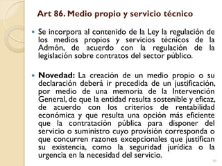 Art 86. Medio propio y servicio técnico
 Se incorpora al contenido de la Ley la regulación de
los medios propios y servic...