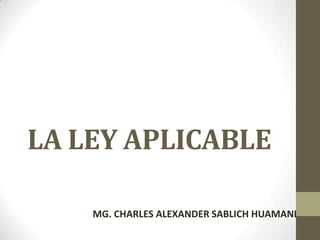 LA LEY APLICABLE

    MG. CHARLES ALEXANDER SABLICH HUAMANI
 