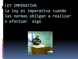 LEY IMPERATIVA
la ley es imperativa cuando
las normas obligan a realizar
o efectuar algo
 