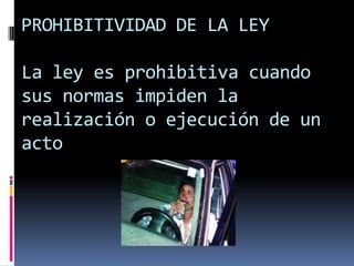PROHIBITIVIDAD DE LA LEY

La ley es prohibitiva cuando
sus normas impiden la
realización o ejecución de un
acto
 