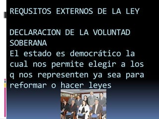 REQUSITOS EXTERNOS DE LA LEY

DECLARACION DE LA VOLUNTAD
SOBERANA
El estado es democrático la
cual nos permite elegir a los
q nos representen ya sea para
reformar o hacer leyes
 